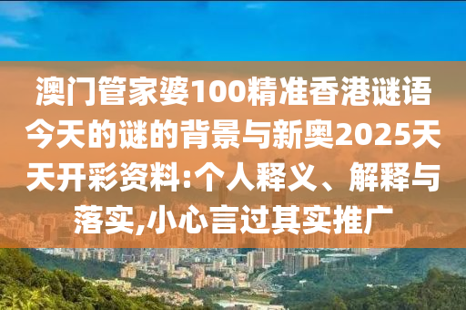 澳門管家婆100精準香港謎語今天的謎的背景與新奧2025天天開彩資料:個人釋義、解釋與落實,小心言過其實推廣