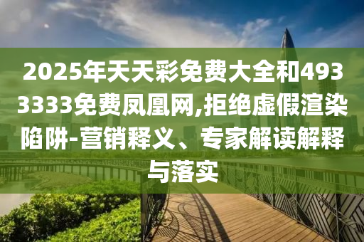 2025年天天彩免費大全和4933333免費鳳凰網(wǎng),拒絕虛假渲染陷阱-營銷釋義、專家解讀解釋與落實