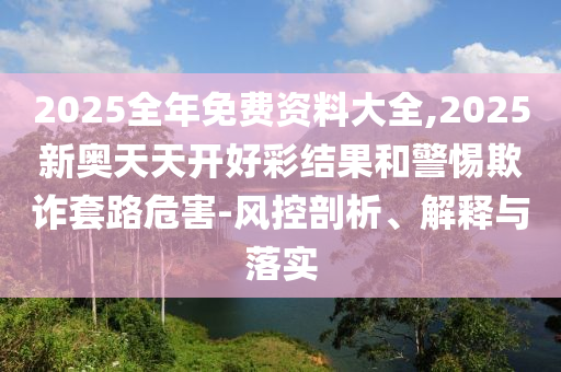 2025全年免費(fèi)資料大全,2025新奧天天開(kāi)好彩結(jié)果和警惕欺詐套路危害-風(fēng)控剖析、解釋與落實(shí)