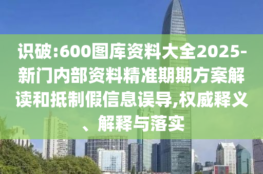 識破:600圖庫資料大全2025-新門內部資料精準期期方案解讀和抵制假信息誤導,權威釋義、解釋與落實