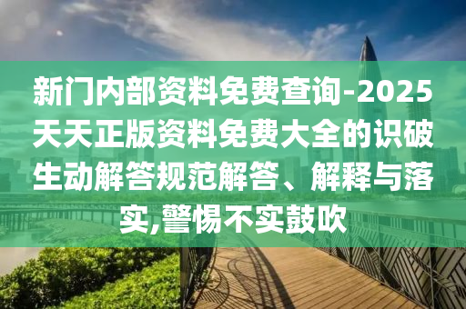 新門內(nèi)部資料免費(fèi)查詢-2025天天正版資料免費(fèi)大全的識(shí)破生動(dòng)解答規(guī)范解答、解釋與落實(shí),警惕不實(shí)鼓吹
