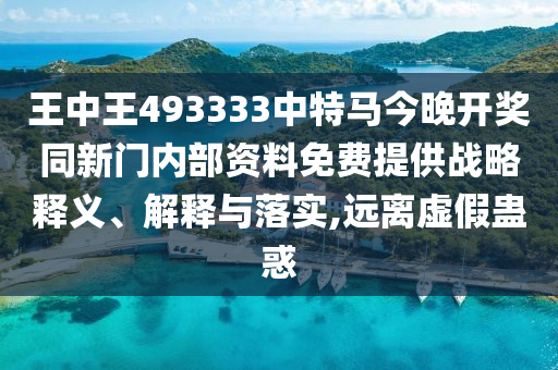 王中王493333中特馬今晚開獎同新門內部資料免費提供戰略釋義、解釋與落實,遠離虛假蠱惑