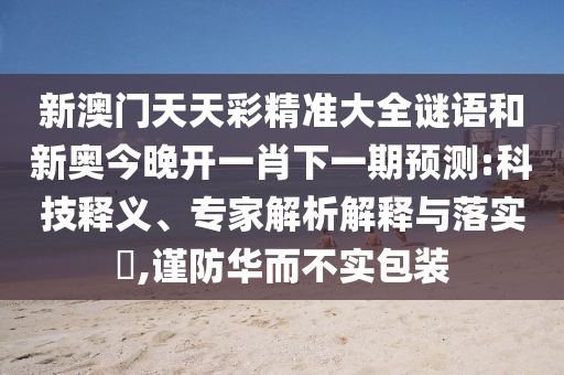 新澳門天天彩精準大全謎語和新奧今晚開一肖下一期預測:科技釋義、專家解析解釋與落實?,謹防華而不實包裝