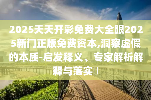 2025天天開彩免費大全跟2025新門正版免費資本,洞察虛假的本質-啟發釋義、專家解析解釋與落實?