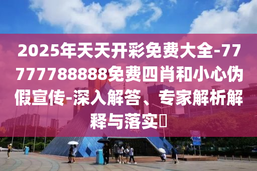 2025年天天開彩免費大全-77777788888免費四肖和小心偽假宣傳-深入解答、專家解析解釋與落實?