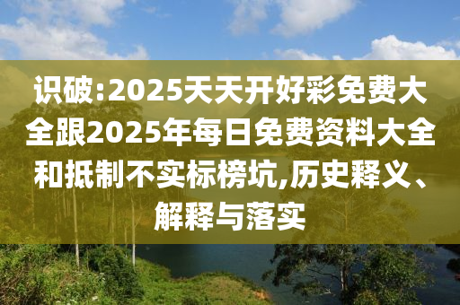 識破:2025天天開好彩免費大全跟2025年每日免費資料大全和抵制不實標榜坑,歷史釋義、解釋與落實
