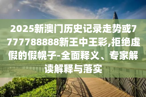 2025新澳門歷史記錄走勢或7777788888新王中王彩,拒絕虛假的假幌子-全面釋義、專家解讀解釋與落實