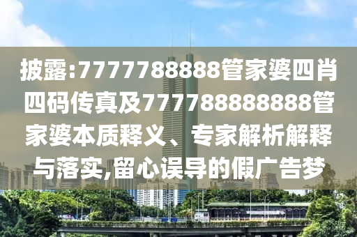 披露:7777788888管家婆四肖四碼傳真及777788888888管家婆本質(zhì)釋義、專家解析解釋與落實(shí),留心誤導(dǎo)的假?gòu)V告夢(mèng)