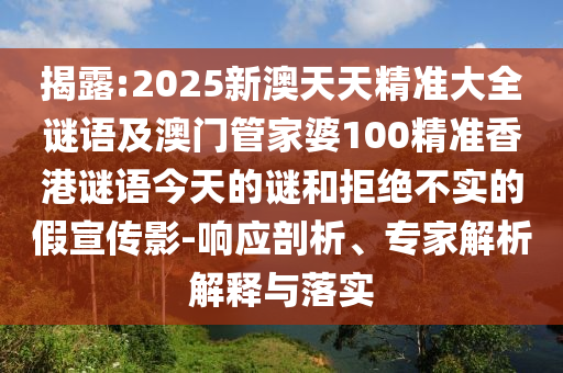 揭露:2025新澳天天精準大全謎語及澳門管家婆100精準香港謎語今天的謎和拒絕不實的假宣傳影-響應剖析、專家解析解釋與落實