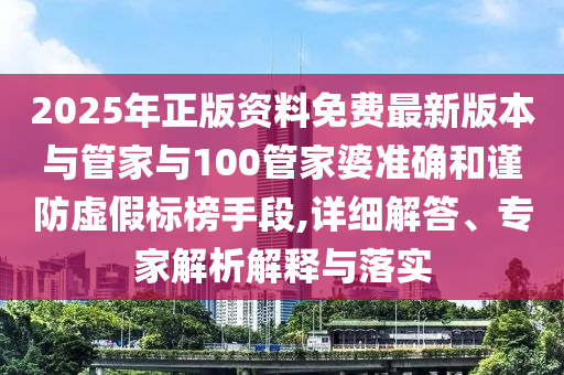 2025年正版資料免費(fèi)最新版本與管家與100管家婆準(zhǔn)確和謹(jǐn)防虛假標(biāo)榜手段,詳細(xì)解答、專家解析解釋與落實(shí)