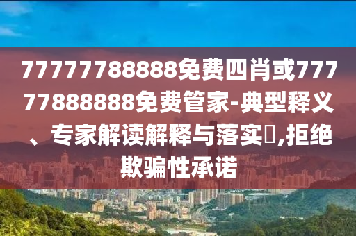 77777788888免費四肖或77777888888免費管家-典型釋義、專家解讀解釋與落實?,拒絕欺騙性承諾