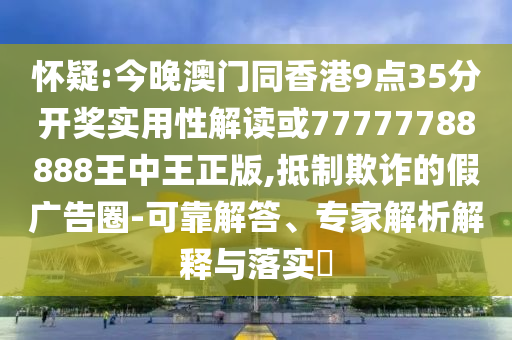 懷疑:今晚澳門同香港9點35分開獎實用性解讀或77777788888王中王正版,抵制欺詐的假廣告圈-可靠解答、專家解析解釋與落實?