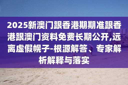 2025新澳門跟香港期期準(zhǔn)跟香港跟澳門資料免費(fèi)長期公開,遠(yuǎn)離虛假幌子-根源解答、專家解析解釋與落實(shí)
