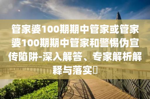 管家婆100期期中管家或管家婆100期期中管家和警惕偽宣傳陷阱-深入解答、專家解析解釋與落實(shí)?