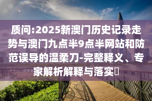 質(zhì)問:2025新澳門歷史記錄走勢與澳門九點半9點半網(wǎng)站和防范誤導(dǎo)的溫柔刀-完整釋義、專家解析解釋與落實?