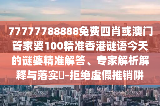 77777788888免費四肖或澳門管家婆100精準香港謎語今天的謎婆精準解答、專家解析解釋與落實?-拒絕虛假推銷阱