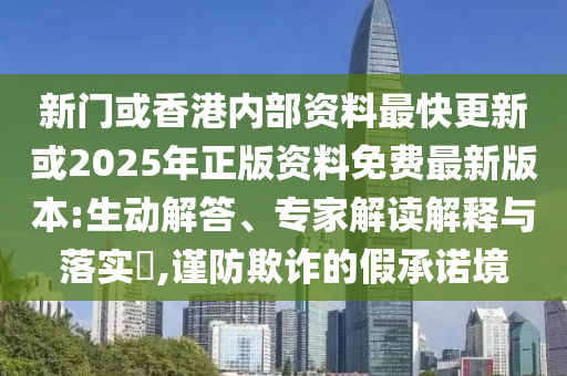 新門或香港內(nèi)部資料最快更新或2025年正版資料免費(fèi)最新版本:生動(dòng)解答、專家解讀解釋與落實(shí)?,謹(jǐn)防欺詐的假承諾境
