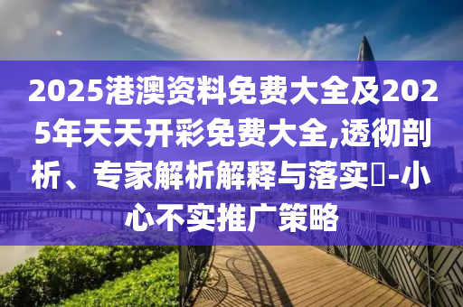 2025港澳資料免費大全及2025年天天開彩免費大全,透徹剖析、專家解析解釋與落實?-小心不實推廣策略