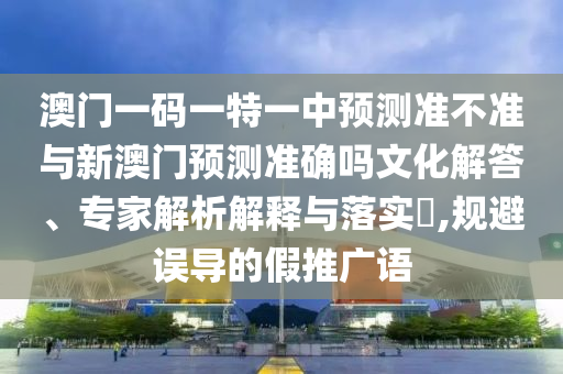 澳門一碼一特一中預測準不準與新澳門預測準確嗎文化解答、專家解析解釋與落實?,規(guī)避誤導的假推廣語