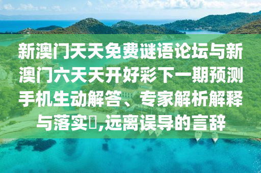 新澳門天天免費謎語論壇與新澳門六天天開好彩下一期預測手機生動解答、專家解析解釋與落實?,遠離誤導的言辭