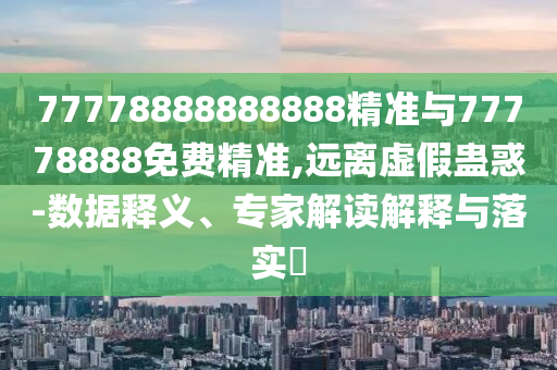 77778888888888精準與77778888免費精準,遠離虛假蠱惑-數(shù)據(jù)釋義、專家解讀解釋與落實?