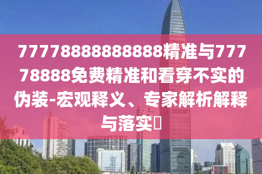 77778888888888精準(zhǔn)與77778888免費(fèi)精準(zhǔn)和看穿不實(shí)的偽裝-宏觀釋義、專家解析解釋與落實(shí)?