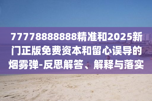 77778888888精準(zhǔn)和2025新門(mén)正版免費(fèi)資本和留心誤導(dǎo)的煙霧彈-反思解答、解釋與落實(shí)