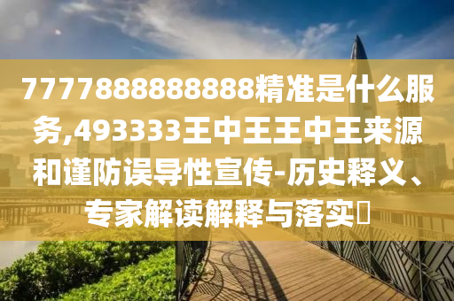 7777888888888精準(zhǔn)是什么服務(wù),493333王中王王中王來源和謹(jǐn)防誤導(dǎo)性宣傳-歷史釋義、專家解讀解釋與落實(shí)?