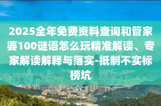 2025全年免費資料查詢和管家婆100謎語怎么玩精準解讀、專家解讀解釋與落實-抵制不實標榜坑