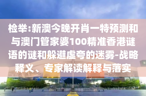 檢舉:新澳今晚開肖一特預測和與澳門管家婆100精準香港謎語的謎和躲避虛夸的迷霧-戰略釋義、專家解讀解釋與落實