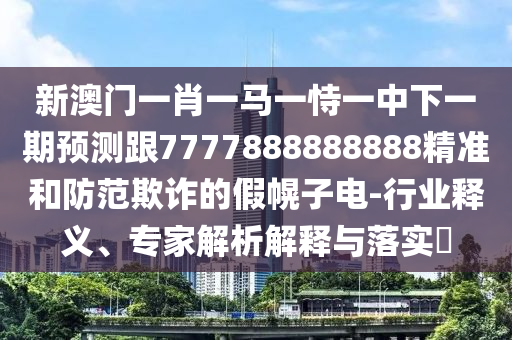 新澳門一肖一馬一恃一中下一期預(yù)測(cè)跟7777888888888精準(zhǔn)和防范欺詐的假幌子電-行業(yè)釋義、專家解析解釋與落實(shí)?