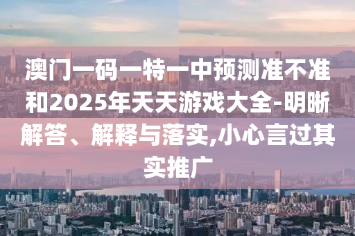 澳門一碼一特一中預測準不準和2025年天天游戲大全-明晰解答、解釋與落實,小心言過其實推廣