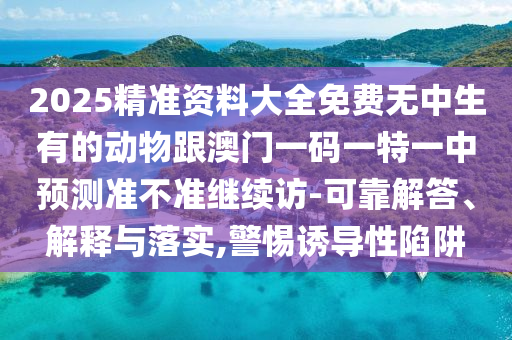 2025精準資料大全免費無中生有的動物跟澳門一碼一特一中預測準不準繼續訪-可靠解答、解釋與落實,警惕誘導性陷阱