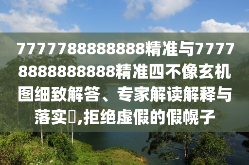7777788888888精準(zhǔn)與77778888888888精準(zhǔn)四不像玄機(jī)圖細(xì)致解答、專家解讀解釋與落實(shí)?,拒絕虛假的假幌子