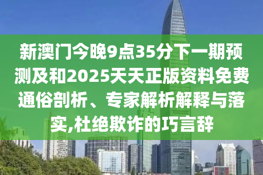 新澳門今晚9點35分下一期預測及和2025天天正版資料免費通俗剖析、專家解析解釋與落實,杜絕欺詐的巧言辭
