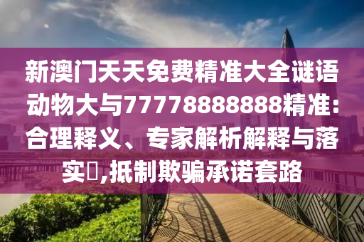 新澳門天天免費精準大全謎語動物大與77778888888精準:合理釋義、專家解析解釋與落實?,抵制欺騙承諾套路