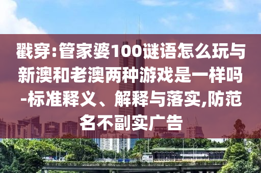 戳穿:管家婆100謎語怎么玩與新澳和老澳兩種游戲是一樣嗎-標準釋義、解釋與落實,防范名不副實廣告