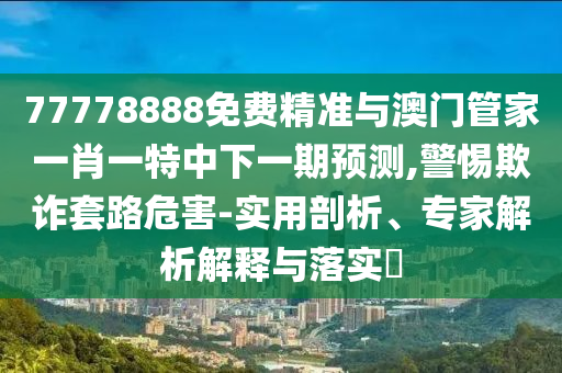 77778888免費精準與澳門管家一肖一特中下一期預測,警惕欺詐套路危害-實用剖析、專家解析解釋與落實?