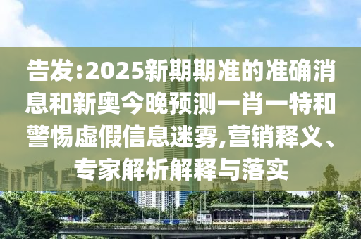 告發:2025新期期準的準確消息和新奧今晚預測一肖一特和警惕虛假信息迷霧,營銷釋義、專家解析解釋與落實