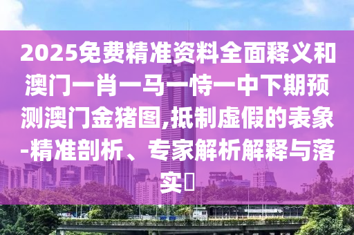 2025免費精準資料全面釋義和澳門一肖一馬一恃一中下期預測澳門金豬圖,抵制虛假的表象-精準剖析、專家解析解釋與落實?