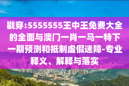戳穿:5555555王中王免費大全的全面與澳門一肖一馬一特下一期預測和抵制虛假迷障-專業釋義、解釋與落實