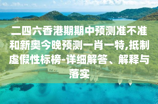 二四六香港期期中預測準不準和新奧今晚預測一肖一特,抵制虛假性標榜-詳細解答、解釋與落實