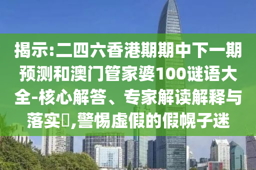 揭示:二四六香港期期中下一期預(yù)測和澳門管家婆100謎語大全-核心解答、專家解讀解釋與落實?,警惕虛假的假幌子迷