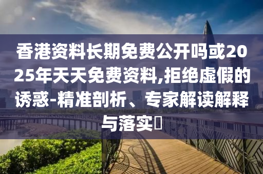 香港資料長期免費(fèi)公開嗎或2025年天天免費(fèi)資料,拒絕虛假的誘惑-精準(zhǔn)剖析、專家解讀解釋與落實?
