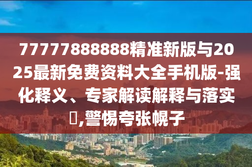 77777888888精準新版與2025最新免費資料大全手機版-強化釋義、專家解讀解釋與落實?,警惕夸張幌子