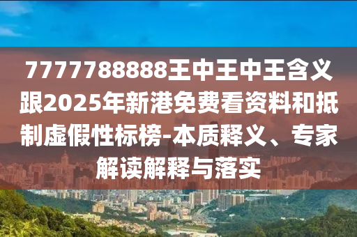 7777788888王中王中王含義跟2025年新港免費看資料和抵制虛假性標榜-本質釋義、專家解讀解釋與落實