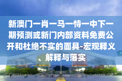 新澳門一肖一馬一恃一中下一期預測或新門內部資料免費公開和杜絕不實的面具-宏觀釋義、解釋與落實