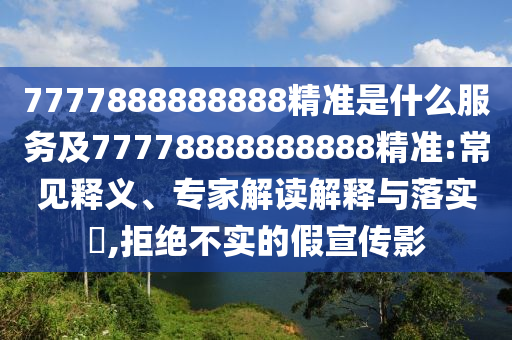 7777888888888精準是什么服務及77778888888888精準:常見釋義、專家解讀解釋與落實?,拒絕不實的假宣傳影