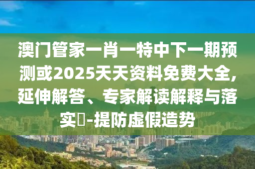 澳門管家一肖一特中下一期預測或2025天天資料免費大全,延伸解答、專家解讀解釋與落實?-提防虛假造勢