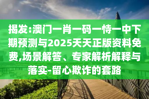 揭發:澳門一肖一碼一恃一中下期預測與2025天天正版資料免費,場景解答、專家解析解釋與落實-留心欺詐的套路